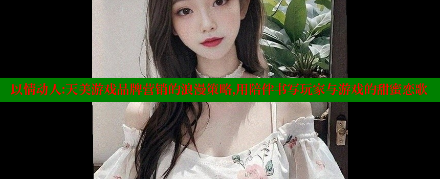 以情动人：天美游戏品牌营销的浪漫策略，用陪伴书写玩家与游戏的甜蜜恋歌 糖心vlong官方网站 第1张