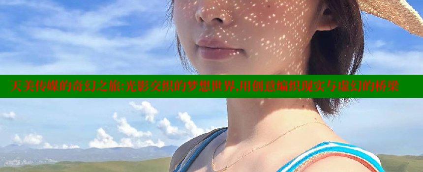 天美传媒的奇幻之旅：光影交织的梦想世界，用创意编织现实与虚幻的桥梁 糖心vlong官方网站 第2张