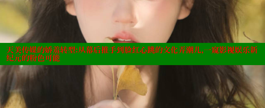 天美传媒的娇羞转型：从幕后推手到脸红心跳的文化弄潮儿，一窥影视娱乐新纪元的粉色可能 糖心VLOG官方在线观看 第1张