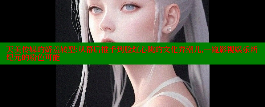 天美传媒的娇羞转型：从幕后推手到脸红心跳的文化弄潮儿，一窥影视娱乐新纪元的粉色可能 糖心VLOG官方在线观看 第2张