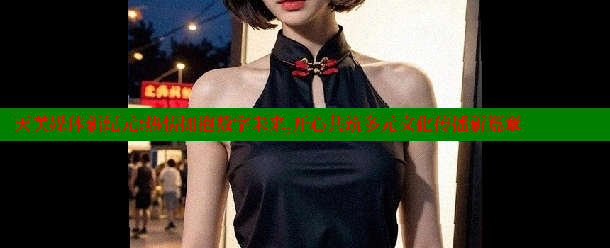 天美媒体新纪元：热情拥抱数字未来，开心共筑多元文化传播新篇章 糖心Vlog 极品女神在线 第1张