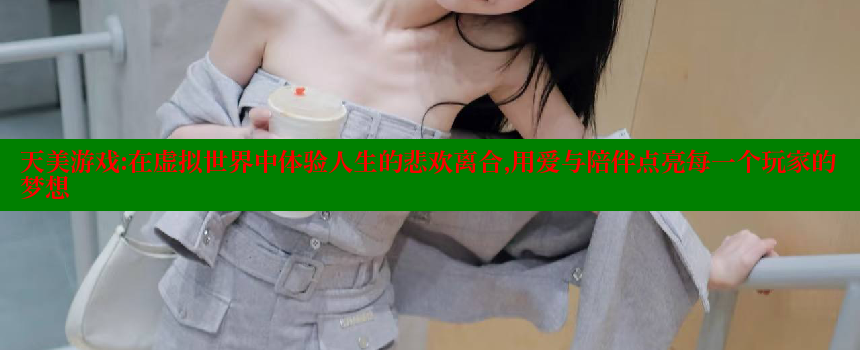 天美游戏：在虚拟世界中体验人生的悲欢离合，用爱与陪伴点亮每一个玩家的梦想 糖心VLOG官方在线观看 第1张