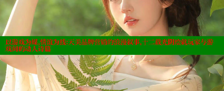 以游戏为媒，情谊为线：天美品牌营销的浪漫叙事，十二载光阴绘就玩家与游戏间的动人诗篇