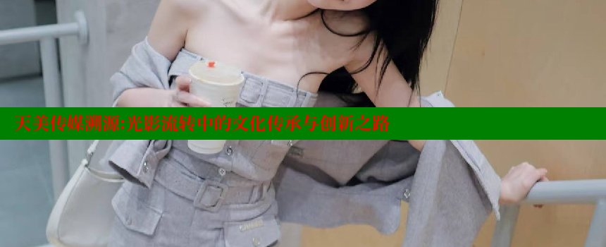 天美传媒溯源：光影流转中的文化传承与创新之路 糖心vlong官方网站 第2张