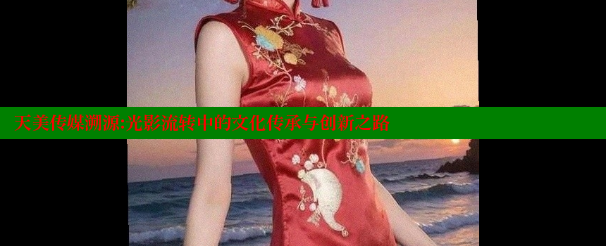 天美传媒溯源：光影流转中的文化传承与创新之路 糖心vlong官方网站 第1张