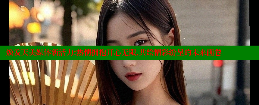 焕发天美媒体新活力：热情拥抱开心无限，共绘精彩纷呈的未来画卷 糖心VLOG官方在线观看 第1张