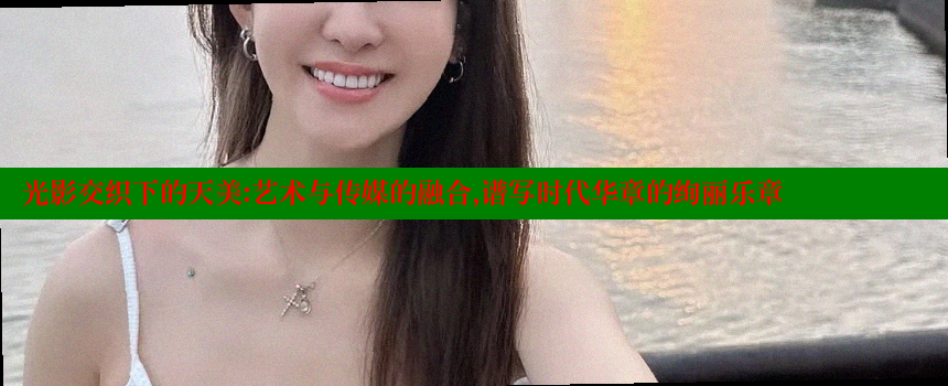 光影交织下的天美：艺术与传媒的融合，谱写时代华章的绚丽乐章 糖心vlong官方网站 第1张