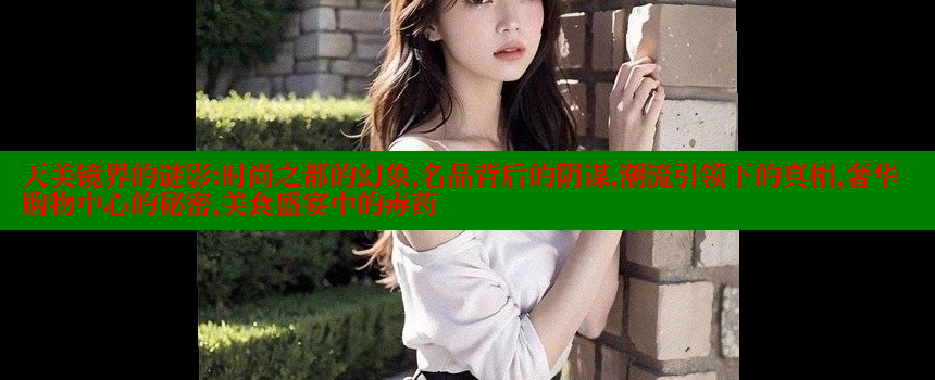 天美镜界的谜影：时尚之都的幻象，名品背后的阴谋，潮流引领下的真相，奢华购物中心的秘密，美食盛宴中的毒药