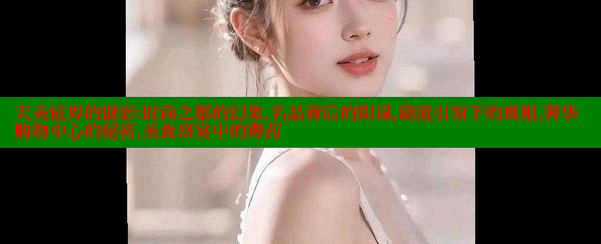 天美镜界的谜影：时尚之都的幻象，名品背后的阴谋，潮流引领下的真相，奢华购物中心的秘密，美食盛宴中的毒药 糖心Vlog 极品女神在线 第2张