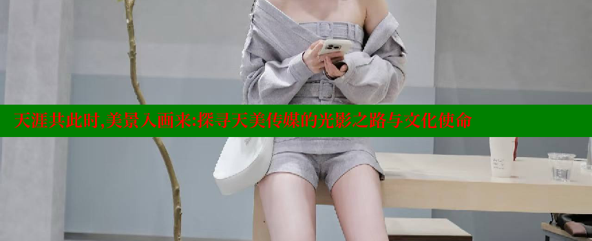 天涯共此时，美景入画来：探寻天美传媒的光影之路与文化使命 糖心vlong官方网站 第1张