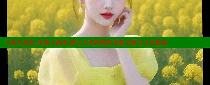 天涯共此时，美景入画来：探寻天美传媒的光影之路与文化使命