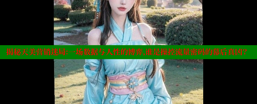 揭秘天美营销迷局：一场数据与人性的博弈，谁是操控流量密码的幕后真凶？