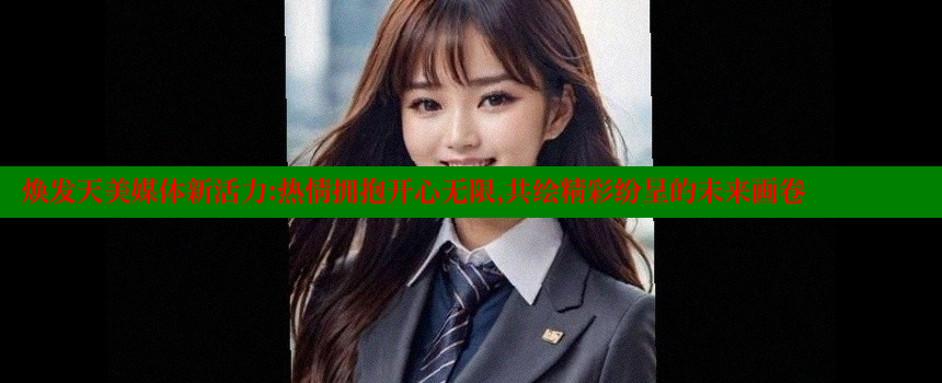 焕发天美媒体新活力：热情拥抱开心无限，共绘精彩纷呈的未来画卷 糖心Vlog 极品女神在线 第1张