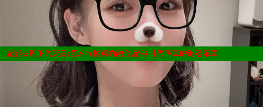 光影交织下的天美：艺术与传媒的融合，谱写时代华章的绚丽乐章