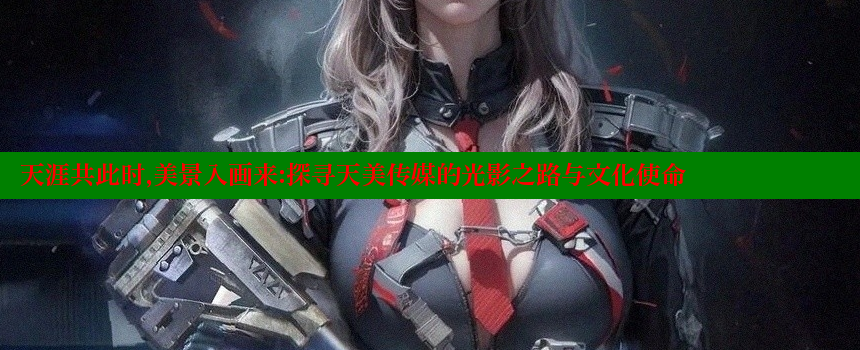 天涯共此时，美景入画来：探寻天美传媒的光影之路与文化使命 糖心VLOG官方在线观看 第1张