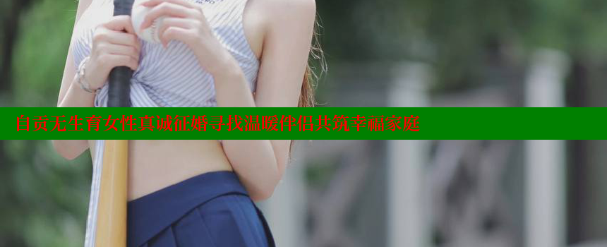 自贡无生育女性真诚征婚寻找温暖伴侣共筑幸福家庭 糖心vlog网页版 第1张