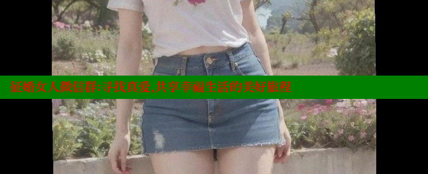 征婚女人微信群：寻找真爱，共享幸福生活的美好旅程