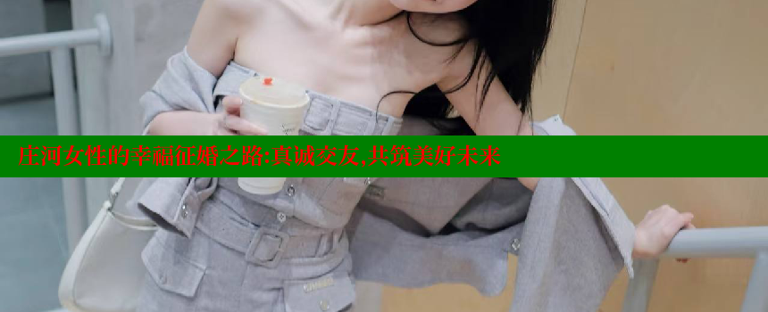 庄河女性的幸福征婚之路：真诚交友，共筑美好未来 糖心VLOG官方在线观看 第1张