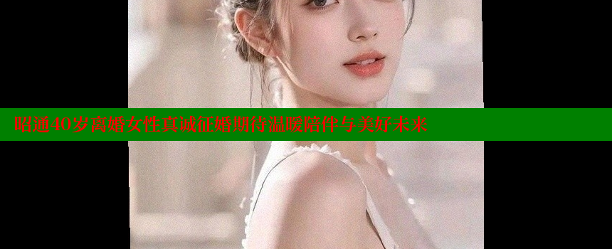 昭通40岁离婚女性真诚征婚期待温暖陪伴与美好未来