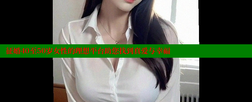 征婚40至50岁女性的理想平台助您找到真爱与幸福 糖心VLOG官方在线观看 第2张