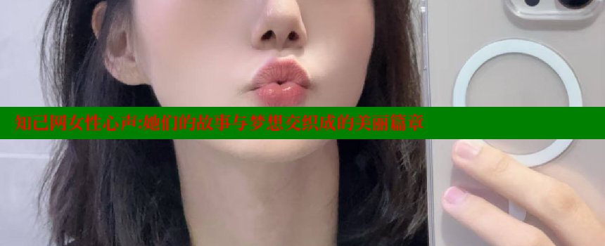 知己网女性心声：她们的故事与梦想交织成的美丽篇章 糖心Vlog 极品女神在线 第1张