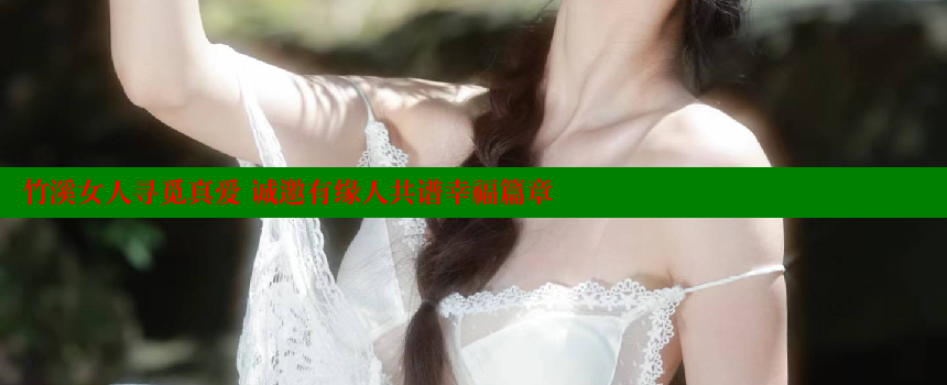 竹溪女人寻觅真爱 诚邀有缘人共谱幸福篇章