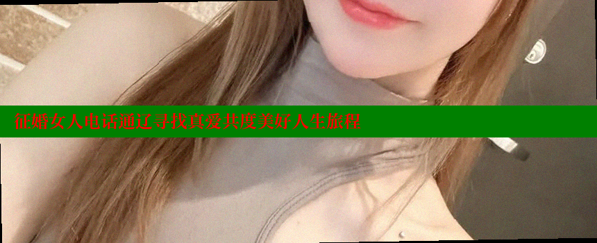 征婚女人电话通辽寻找真爱共度美好人生旅程 糖心Vlog 极品女神在线 第1张